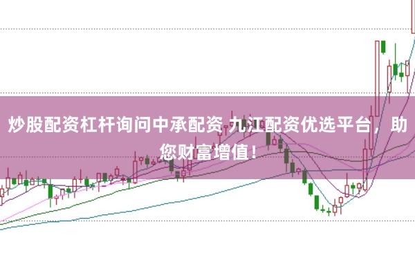 炒股配资杠杆询问中承配资 九江配资优选平台，助您财富增值！