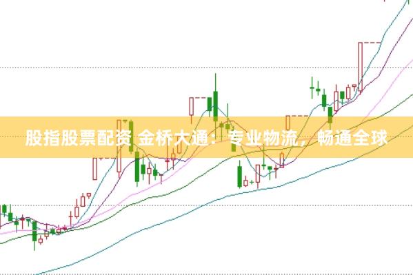 股指股票配资 金桥大通：专业物流，畅通全球