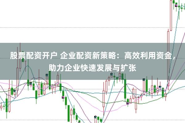 股票配资开户 企业配资新策略：高效利用资金，助力企业快速发展与扩张
