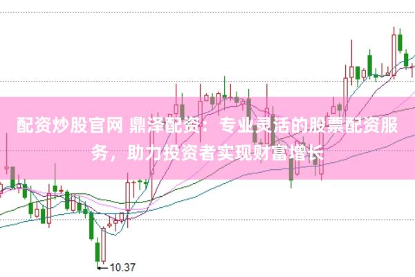 配资炒股官网 鼎泽配资：专业灵活的股票配资服务，助力投资者实现财富增长