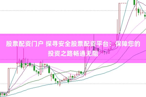 股票配资门户 探寻安全股票配资平台：保障您的投资之路畅通无阻