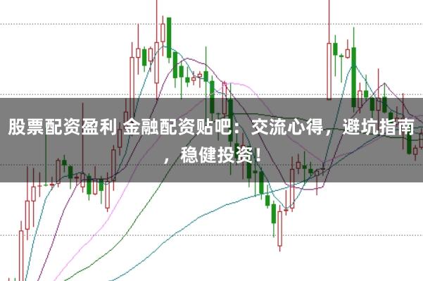 股票配资盈利 金融配资贴吧：交流心得，避坑指南，稳健投资！