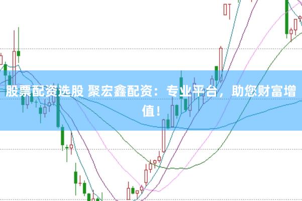 股票配资选股 聚宏鑫配资：专业平台，助您财富增值！