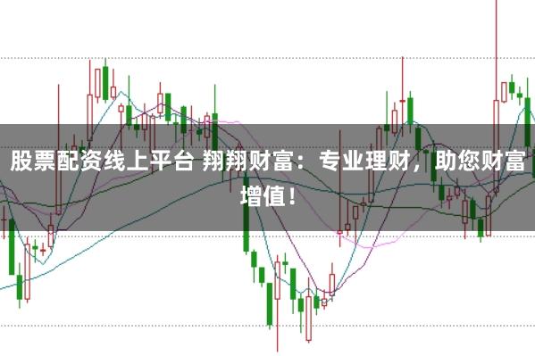 股票配资线上平台 翔翔财富：专业理财，助您财富增值！