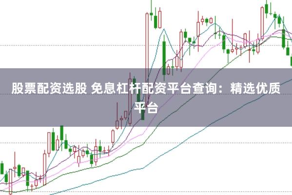 股票配资选股 免息杠杆配资平台查询：精选优质平台