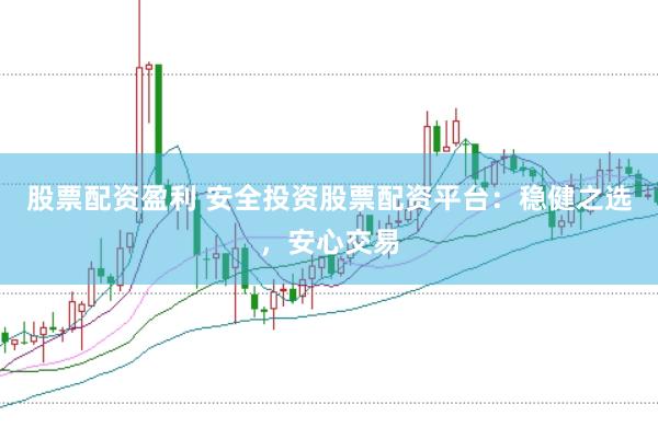 股票配资盈利 安全投资股票配资平台：稳健之选，安心交易