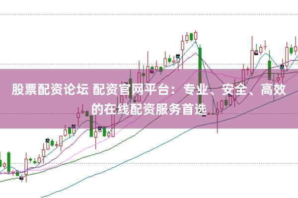 股票配资论坛 配资官网平台：专业、安全、高效的在线配资服务首选