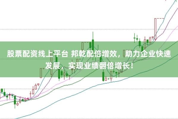 股票配资线上平台 邦乾配倍增效，助力企业快速发展，实现业绩翻倍增长！