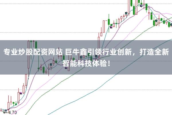 专业炒股配资网站 巨牛鑫引领行业创新，打造全新智能科技体验！