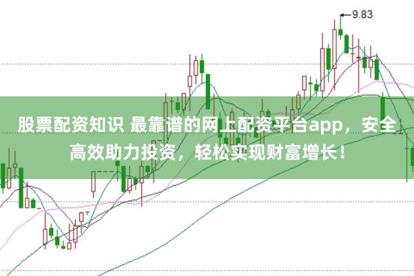 股票配资知识 最靠谱的网上配资平台app，安全高效助力投资，轻松实现财富增长！