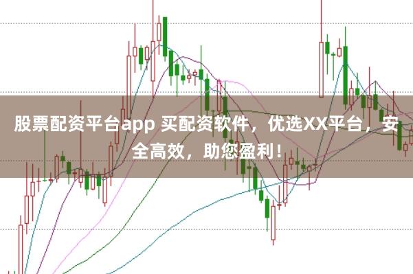 股票配资平台app 买配资软件，优选XX平台，安全高效，助您盈利！