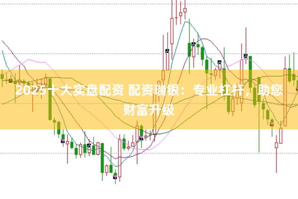 2025十大实盘配资 配资瑞银：专业杠杆，助您财富升级