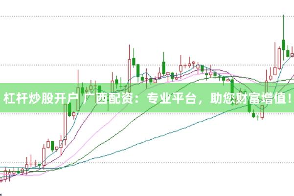 杠杆炒股开户 广西配资：专业平台，助您财富增值！