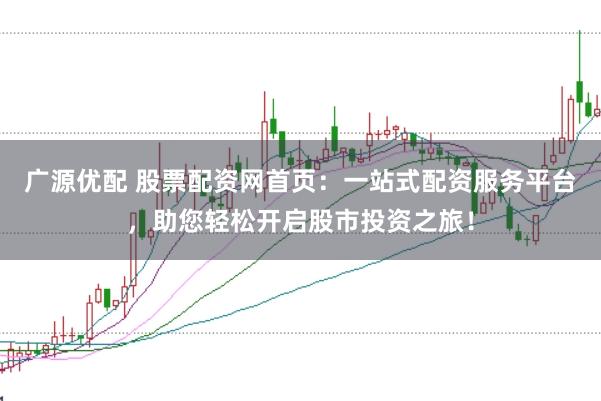 广源优配 股票配资网首页：一站式配资服务平台，助您轻松开启股市投资之旅！