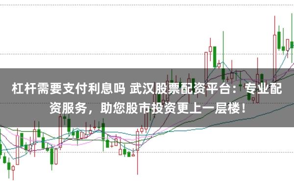 杠杆需要支付利息吗 武汉股票配资平台：专业配资服务，助您股市投资更上一层楼！