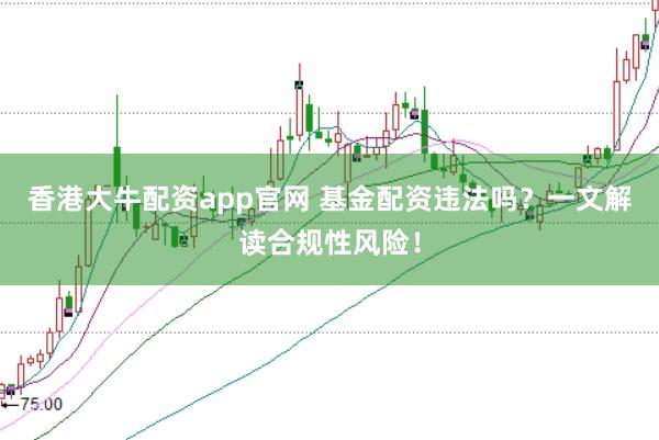香港大牛配资app官网 基金配资违法吗？一文解读合规性风险！