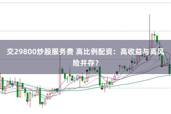 交29800炒股服务费 高比例配资：高收益与高风险并存？