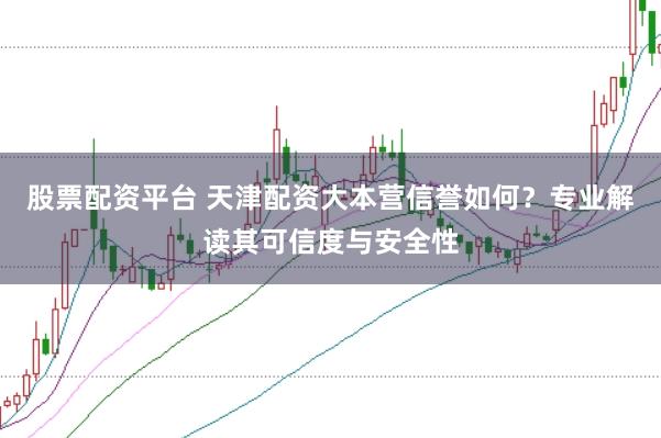 股票配资平台 天津配资大本营信誉如何？专业解读其可信度与安全性