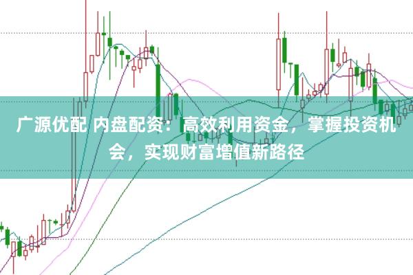 广源优配 内盘配资：高效利用资金，掌握投资机会，实现财富增值新路径