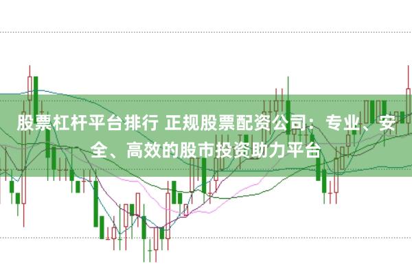 股票杠杆平台排行 正规股票配资公司：专业、安全、高效的股市投资助力平台