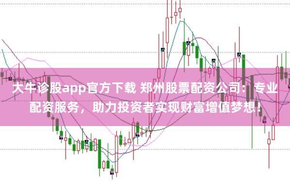 大牛诊股app官方下载 郑州股票配资公司：专业配资服务，助力投资者实现财富增值梦想！