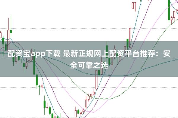 配资宝app下载 最新正规网上配资平台推荐：安全可靠之选