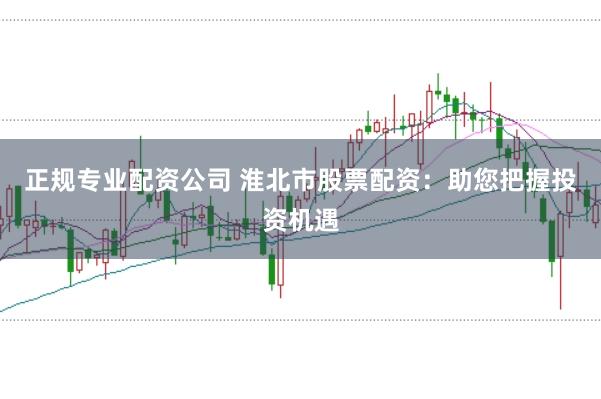 正规专业配资公司 淮北市股票配资：助您把握投资机遇