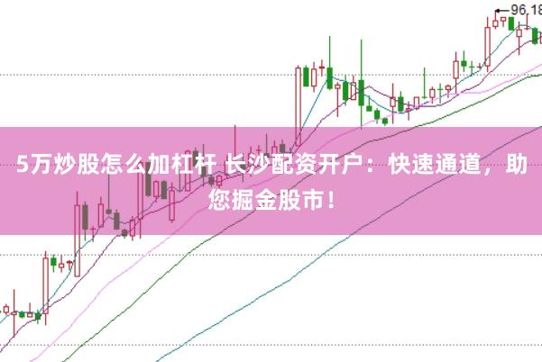 5万炒股怎么加杠杆 长沙配资开户：快速通道，助您掘金股市！