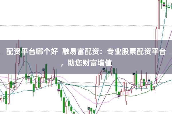 配资平台哪个好  融易富配资：专业股票配资平台，助您财富增值