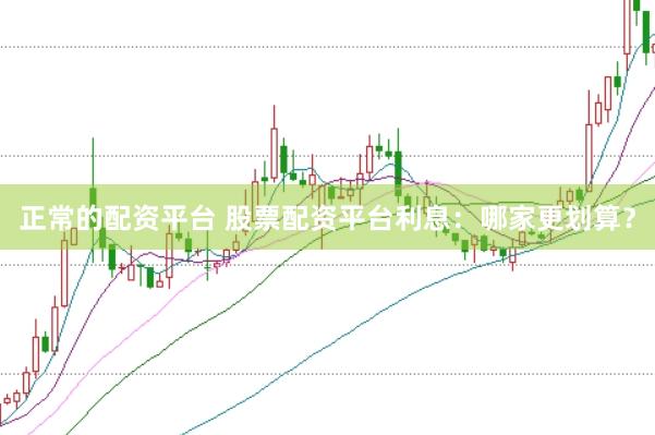 正常的配资平台 股票配资平台利息：哪家更划算？