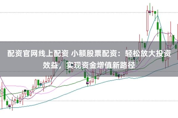 配资官网线上配资 小额股票配资：轻松放大投资效益，实现资金增值新路径