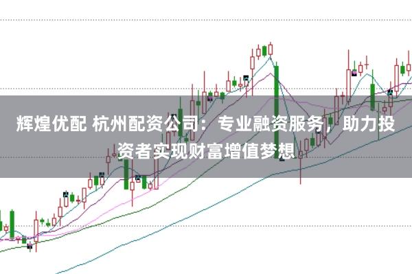 辉煌优配 杭州配资公司：专业融资服务，助力投资者实现财富增值梦想