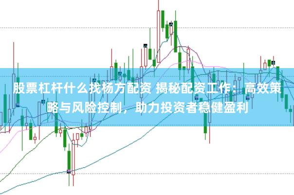 股票杠杆什么找杨方配资 揭秘配资工作：高效策略与风险控制，助力投资者稳健盈利