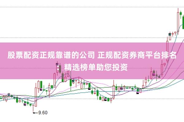 股票配资正规靠谱的公司 正规配资券商平台排名:精选榜单助您投资