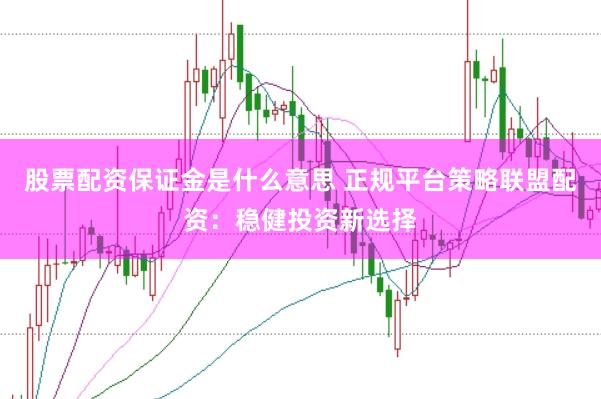 股票配资保证金是什么意思 正规平台策略联盟配资:稳健投资新选择