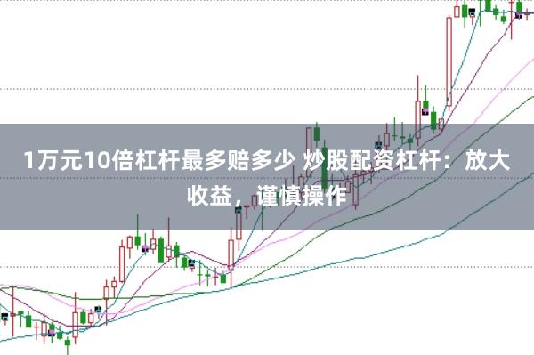 1万元10倍杠杆最多赔多少 炒股配资杠杆：放大收益，谨慎操作