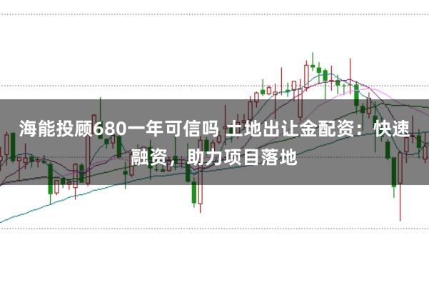 海能投顾680一年可信吗 土地出让金配资：快速融资，助力项目落地