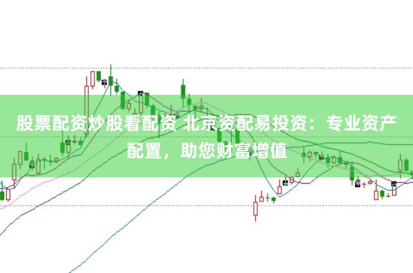 股票配资炒股看配资 北京资配易投资：专业资产配置，助您财富增值