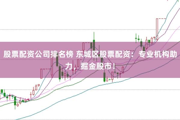 股票配资公司排名榜 东城区股票配资：专业机构助力，掘金股市！
