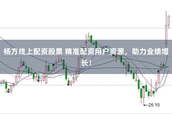 杨方线上配资股票 精准配资用户资源，助力业绩增长！