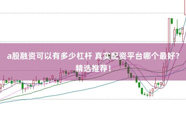 a股融资可以有多少杠杆 真实配资平台哪个最好？精选推荐！