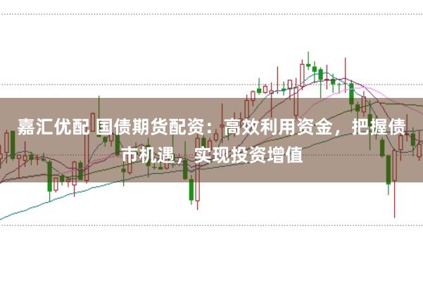 嘉汇优配 国债期货配资：高效利用资金，把握债市机遇，实现投资增值