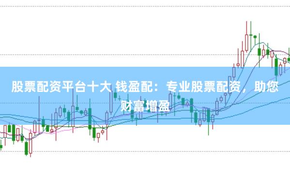 股票配资平台十大 钱盈配：专业股票配资，助您财富增盈