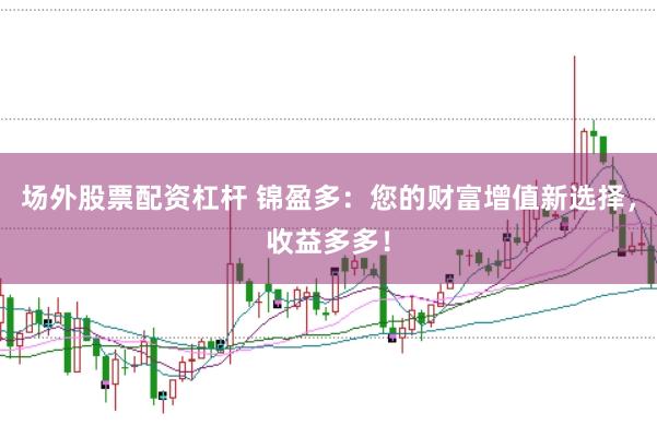 场外股票配资杠杆 锦盈多:您的财富增值新选择,收益多多!