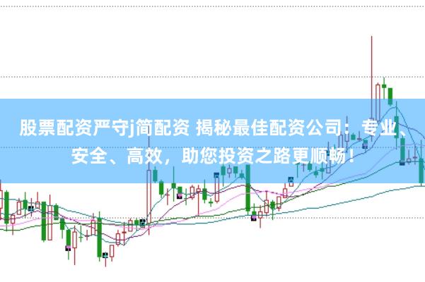 股票配资严守j简配资 揭秘最佳配资公司：专业、安全、高效，助您投资之路更顺畅！