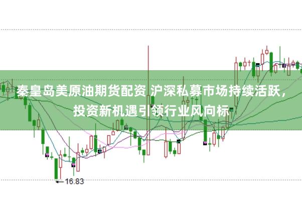 秦皇岛美原油期货配资 沪深私募市场持续活跃,投资新机遇引领行业风向标