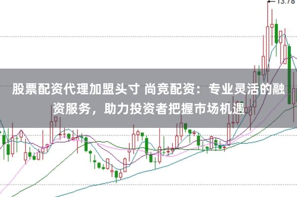 股票配资代理加盟头寸 尚竞配资：专业灵活的融资服务，助力投资者把握市场机遇