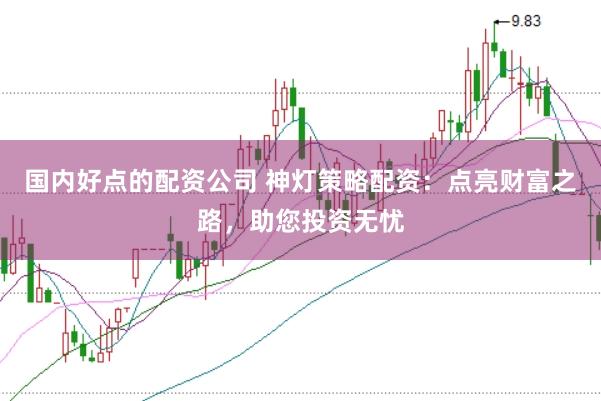 国内好点的配资公司 神灯策略配资：点亮财富之路，助您投资无忧