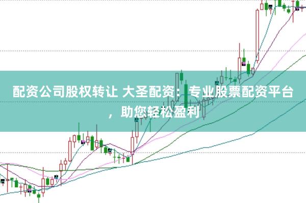 配资公司股权转让 大圣配资：专业股票配资平台，助您轻松盈利