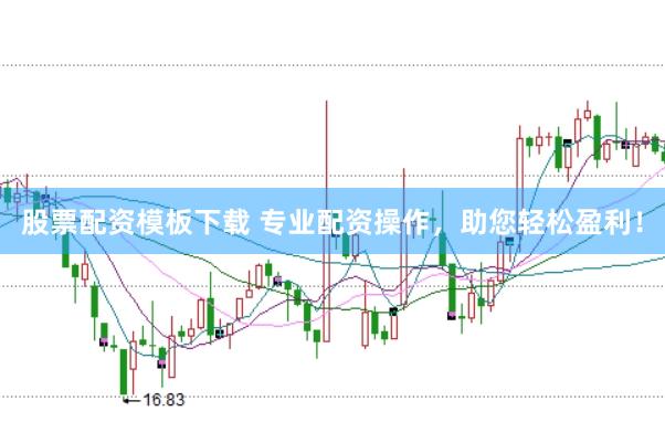 股票配资模板下载 专业配资操作，助您轻松盈利！